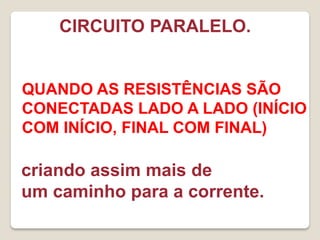 CIRCUITO PARALELO.


QUANDO AS RESISTÊNCIAS SÃO
CONECTADAS LADO A LADO (INÍCIO
COM INÍCIO, FINAL COM FINAL)

criando assim mais de
um caminho para a corrente.
 
