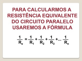 PARA CALCULARMOS A
RESISTÊNCIA EQUIVALENTE
 DO CIRCUITO PARALELO
 USAREMOS A FÓRMULA
   1 = 1 + 1 + 1 +... 1
   Re  R1 R2 R3       Rn
 