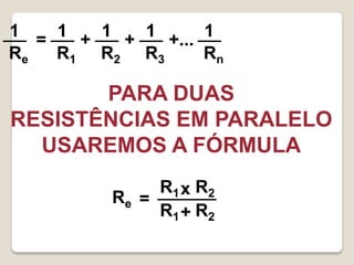 1 = 1 + 1 + 1 +... 1
Re  R1 R 2 R3      Rn

       PARA DUAS
RESISTÊNCIAS EM PARALELO
  USAREMOS A FÓRMULA
               R1 x R2
          Re =
               R1 + R2
 