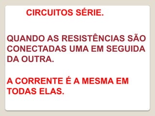 CIRCUITOS SÉRIE.


QUANDO AS RESISTÊNCIAS SÃO
CONECTADAS UMA EM SEGUIDA
DA OUTRA.

A CORRENTE É A MESMA EM
TODAS ELAS.
 