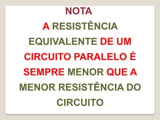 NOTA
   A RESISTÊNCIA
 EQUIVALENTE DE UM
CIRCUITO PARALELO É
SEMPRE MENOR QUE A
MENOR RESISTÊNCIA DO
      CIRCUITO
 