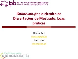 Online.ipb.pt e o circuito de
Dissertações de Mestrado: boas
práticas
Clarisse Pais
clarisse@ipb.pt
Luís Lobo
ellobo@ipb.pt
 