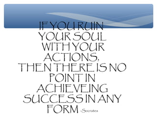 IF YOU RUIN
YOUR SOUL
WITH YOUR
ACTIONS,
THEN THERE IS NO
POINT IN
ACHIEVEING
SUCCESS IN ANY
FORM -Socrates
 