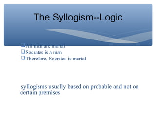 The Syllogism--Logic
All men are mortal
Socrates is a man
Therefore, Socrates is mortal
syllogisms usually based on probable and not on
certain premises
 