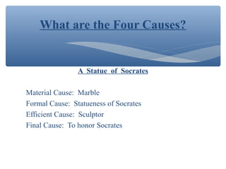 What are the Four Causes?
A Statue of Socrates
Material Cause: Marble
Formal Cause: Statueness of Socrates
Efficient Cause: Sculptor
Final Cause: To honor Socrates
 