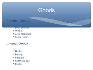 Goods
External Goods
 good children
 Wealth
 good reputation
 honor (timê)
Internal Goods
 Health
 Beauty
 Strength
 happy old age
 friends
 