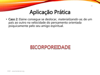 Aplicação Prática
• Caso 2: Elaine consegue se deslocar, materializando-se, de um
país ao outro na velocidade do pensamento orientada
psiquicamente pelo seu amigo espiritual.
KSSF - www.kardecian.org
22
 
