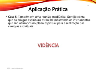 Aplicação Prática
• Caso 5: Também em uma reunião mediúnica, Gontijo conta
que os amigos espirituais estão lhe mostrando os instrumentos
que são utilizados no plano espiritual para a realização das
cirurgias espirituais.
KSSF - www.kardecian.org
25
 