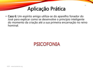 Aplicação Prática
• Caso 6: Um espírito amigo utiliza-se do aparelho fonador do
José para explicar como se desenvolve o princípio inteligente
do momento da criação até a sua primeira encarnação no reino
hominal.
KSSF - www.kardecian.org
26
 