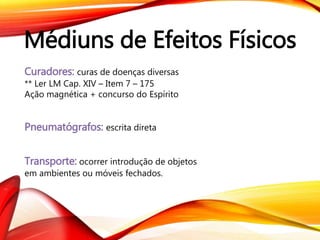 Médiuns de Efeitos Físicos
Curadores: curas de doenças diversas
** Ler LM Cap. XIV – Item 7 – 175
Ação magnética + concurso do Espírito
Pneumatógrafos: escrita direta
Transporte: ocorrer introdução de objetos
em ambientes ou móveis fechados.
 