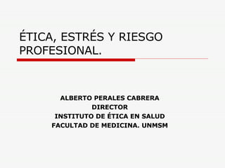ÉTICA, ESTRÉS Y RIESGO PROFESIONAL. ALBERTO PERALES CABRERA DIRECTOR INSTITUTO DE ÉTICA EN SALUD FACULTAD DE MEDICINA. UNMSM 