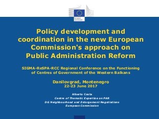 Policy development and
coordination in the new European
Commission's approach on
Public Administration Reform
SIGMA-ReSPA-RCC Regional Conference on the Functioning
of Centres of Government of the Western Balkans
Danilovgrad, Montenegro
22-23 June 2017
Alberto Costa
Centre of Thematic Expertise on PAR
DG Neighbourhood and Enlargement Negotiations
European Commission
 
