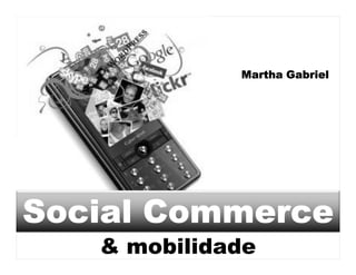 Martha Gabriel




Comércio Social
Social Commerce
   & mobilidade
 
