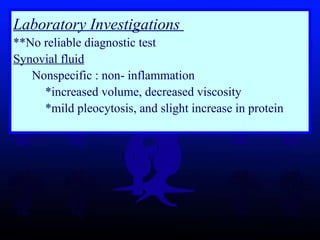 Laboratory Investigations  **No reliable diagnostic test  Synovial fluid   Nonspecific : non- inflammation *increased volume, decreased viscosity *mild pleocytosis, and slight increase in protein  