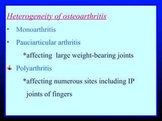 Heterogeneity of osteoarthritis   Monoarthritis  Pauciarticular arthritis  *affecting  large weight-bearing joints Polyarthritis  *affecting numerous sites including IP      joints of fingers 