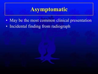 Asymptomatic May be the most common clinical presentation Incidental finding from radiograph 