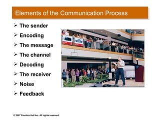 Elements of the Communication Process
 Elements of the Communication Process
 The sender
 Encoding
 The message
 The channel
 Decoding
 The receiver
 Noise
 Feedback


© 2007 Prentice Hall Inc. All rights reserved.
 