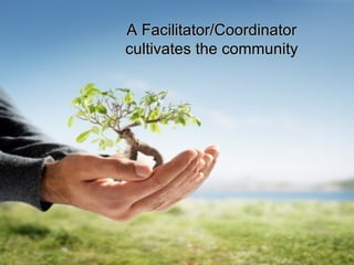 A Facilitator/Coordinator cultivates the community 