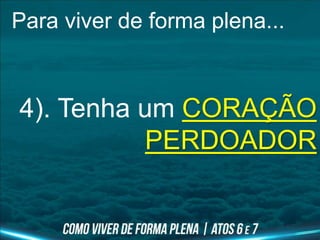 Para viver de forma plena...
4). Tenha um CORAÇÃO
PERDOADOR