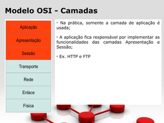 Modelo OSI - Camadas
• Na prática, somente a camada de aplicação é
usada;
• A aplicação fica responsável por implementar as
funcionalidades das camadas Apresentação e
Sessão;
• Ex. HTTP e FTP
 