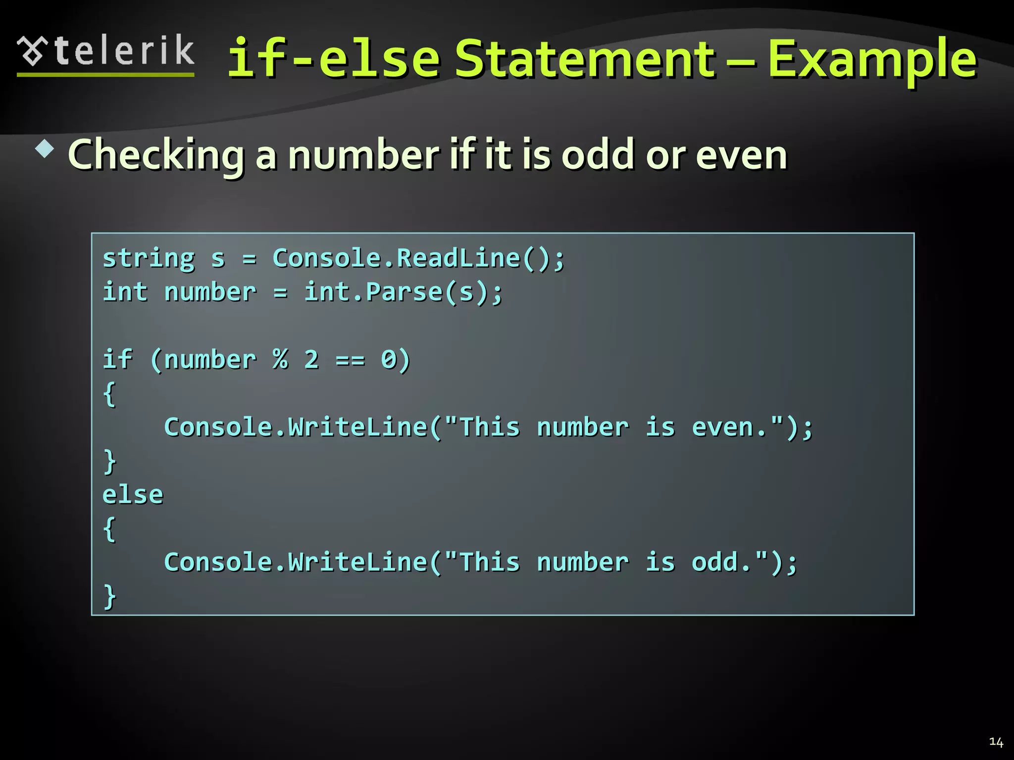 if-elseif-else Statement – ExampleStatement – Example
 Checking a number if it is odd or evenChecking a number if it is odd or even
string s = Console.ReadLine();string s = Console.ReadLine();
int number = int.Parse(s);int number = int.Parse(s);
if (number % 2 == 0)if (number % 2 == 0)
{{
Console.WriteLine("This number is even.");Console.WriteLine("This number is even.");
}}
elseelse
{{
Console.WriteLine("This number is odd.");Console.WriteLine("This number is odd.");
}}
14
 