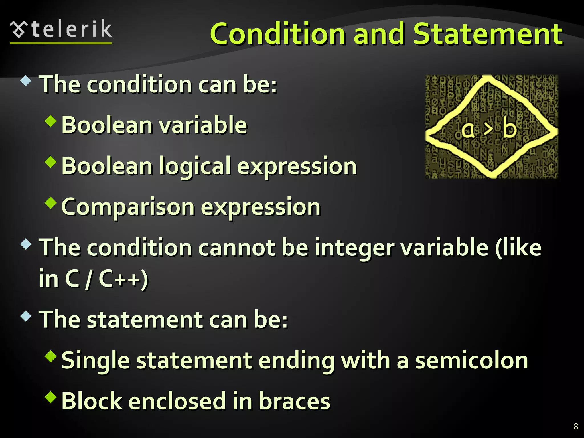Condition and StatementCondition and Statement
 The condition can be:The condition can be:
Boolean variableBoolean variable
Boolean logical expressionBoolean logical expression
Comparison expressionComparison expression
 The condition cannot be integer variable (likeThe condition cannot be integer variable (like
in C / C++)in C / C++)
 The statement can be:The statement can be:
Single statement ending with a semicolonSingle statement ending with a semicolon
Block enclosed in bracesBlock enclosed in braces
8
 