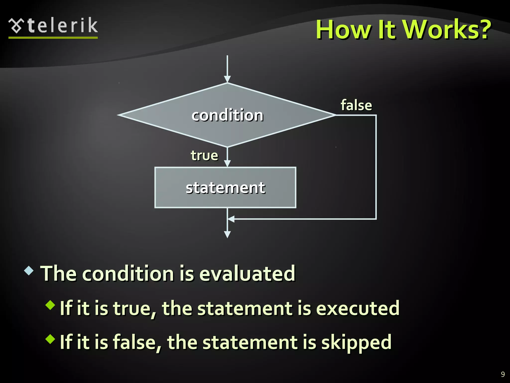 How It Works?How It Works?
 The condition is evaluatedThe condition is evaluated
If it is true, the statement is executedIf it is true, the statement is executed
If it is false, the statement is skippedIf it is false, the statement is skipped
truetrue
conditioncondition
statementstatement
falsefalse
9
 