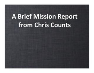 A	
  Brief	
  Mission	
  Report	
  
from	
  Chris	
  Counts	
  
 