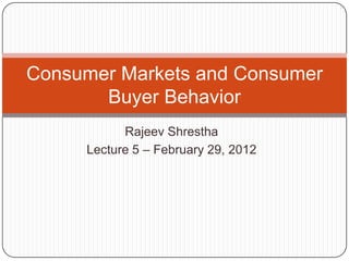 Consumer Markets and Consumer
       Buyer Behavior
           Rajeev Shrestha
     Lecture 5 – February 29, 2012
 
