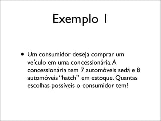 Exemplo 1
• Um consumidor deseja comprar um
veículo em uma concessionária.A
concessionária tem 7 automóveis sedã e 8
automóveis “hatch” em estoque. Quantas
escolhas possíveis o consumidor tem?
 