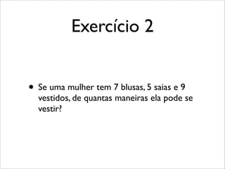 Exercício 2
• Se uma mulher tem 7 blusas, 5 saias e 9
vestidos, de quantas maneiras ela pode se
vestir?
 