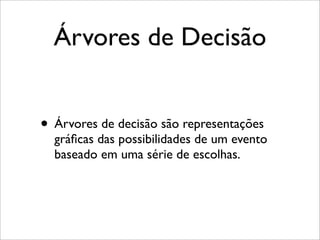 Árvores de Decisão
• Árvores de decisão são representações
gráﬁcas das possibilidades de um evento
baseado em uma série de escolhas.
 