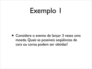 Exemplo 1
• Considere o evento de lançar 3 vezes uma
moeda. Quais as possíveis seqüências de
cara ou coroa podem ser obtidas?
 