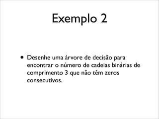 Exemplo 2
• Desenhe uma árvore de decisão para
encontrar o número de cadeias binárias de
comprimento 3 que não têm zeros
consecutivos.
 