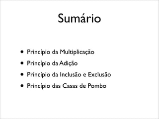 Sumário
• Princípio da Multiplicação
• Princípio da Adição
• Princípio da Inclusão e Exclusão
• Princípio das Casas de Pombo
 