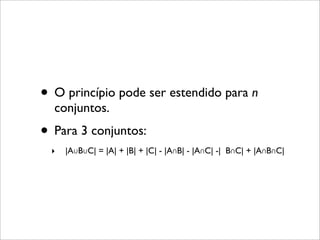 • O princípio pode ser estendido para n
conjuntos.
• Para 3 conjuntos:
‣ |A∪B∪C| = |A| + |B| + |C| - |A∩B| - |A∩C| -| B∩C| + |A∩B∩C|
 