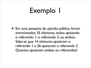Exemplo 1
• Em uma pesquisa de opinião pública, foram
entrevistados 35 eleitores, todos apoiando
o referendo 1, o referendo 2, ou ambos.
Sabe-se que 14 eleitores apoiaram o
referendo 1 e 26 apoiaram o referendo 2.
Quantos apoiaram ambos os referendos?
 