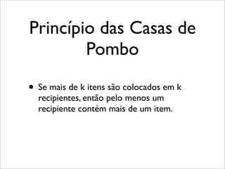 Princípio das Casas de
Pombo
• Se mais de k itens são colocados em k
recipientes, então pelo menos um
recipiente contém mais de um item.
 