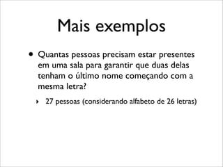 Mais exemplos
• Quantas pessoas precisam estar presentes
em uma sala para garantir que duas delas
tenham o último nome começando com a
mesma letra?
‣ 27 pessoas (considerando alfabeto de 26 letras)
 