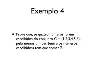 Exemplo 4
• Prove que, se quatro números forem
escolhidos do conjunto C = {1,2,3,4,5,6},
pelo menos um par (entre os números
escolhidos) tem que somar 7.
 