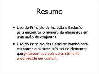 Resumo
• Uso do Princípio de Inclusão e Exclusão
para encontrar o número de elementos em
uma união de conjuntos.
• Uso do Princípio das Casas de Pombo para
encontrar o número mínimo de elementos
que garantem que dois deles têm uma
propriedade em comum.
 