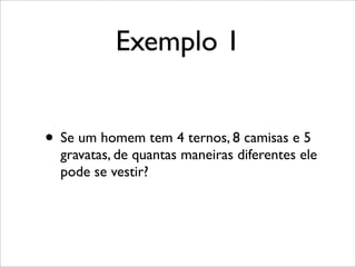 Exemplo 1
• Se um homem tem 4 ternos, 8 camisas e 5
gravatas, de quantas maneiras diferentes ele
pode se vestir?
 