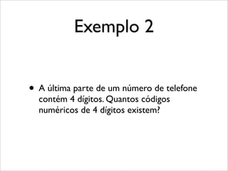Exemplo 2
• A última parte de um número de telefone
contém 4 dígitos. Quantos códigos
numéricos de 4 dígitos existem?
 