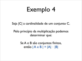 Seja |C| a cardinalidade de um conjunto C.
Pelo princípio da multiplicação podemos
determinar que:
Se A e B são conjuntos ﬁnitos,
então | A x B | = |A| ⋅ |B|
Exemplo 4
 