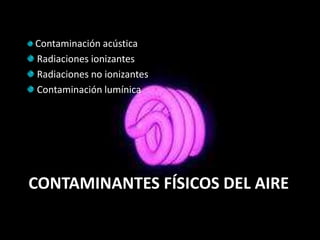 Contaminación acústica
Radiaciones ionizantes
Radiaciones no ionizantes
Contaminación lumínica




CONTAMINANTES FÍSICOS DEL AIRE
 