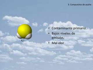 3. Compuestos de azufre




      • Contaminante primario.
      • Bajos niveles de
        emisión.
H2S
      • Mal olor
 