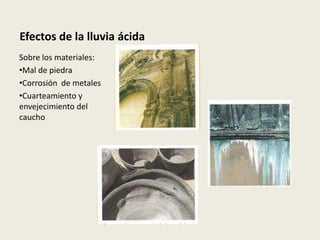 Efectos de la lluvia ácida
Sobre los materiales:
•Mal de piedra
•Corrosión de metales
•Cuarteamiento y
envejecimiento del
caucho
 