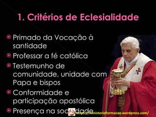  Primado  da Vocação à
  santidade
 Professar a fé católica
 Testemunho de
  comunidade, unidade com
  Papa e bispos
 Conformidade e
  participação apostólica
 Presença na sociedade
                     https://ministerioformacao.wordpress.com/
 