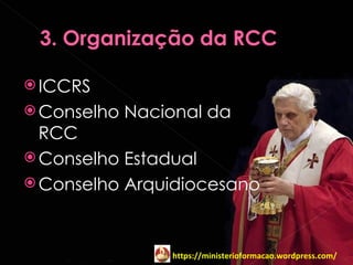  ICCRS
 Conselho   Nacional da
  RCC
 Conselho Estadual
 Conselho Arquidiocesano




                 https://ministerioformacao.wordpress.com/
 