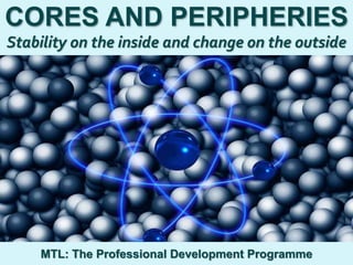 1
|
MTL: The Professional Development Programme
Cores and Peripheries
CORES AND PERIPHERIES
Stability on the inside and change on the outside
MTL: The Professional Development Programme
 